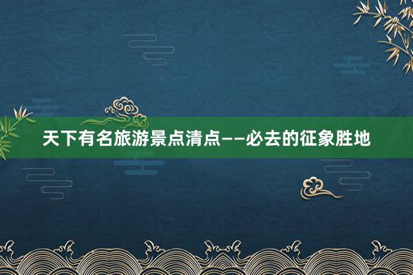 天下有名旅游景点清点——必去的征象胜地