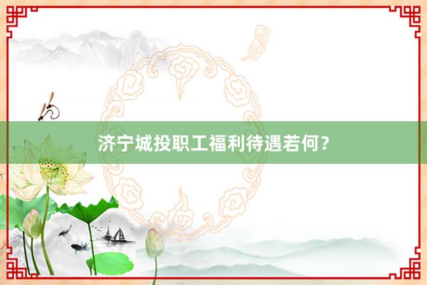 济宁城投职工福利待遇若何？