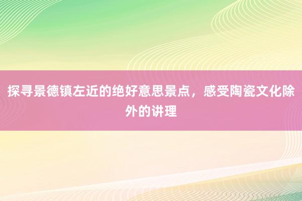 探寻景德镇左近的绝好意思景点，感受陶瓷文化除外的讲理