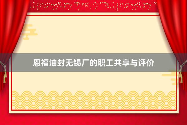 恩福油封无锡厂的职工共享与评价