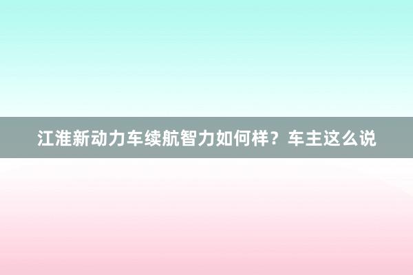 江淮新动力车续航智力如何样？车主这么说