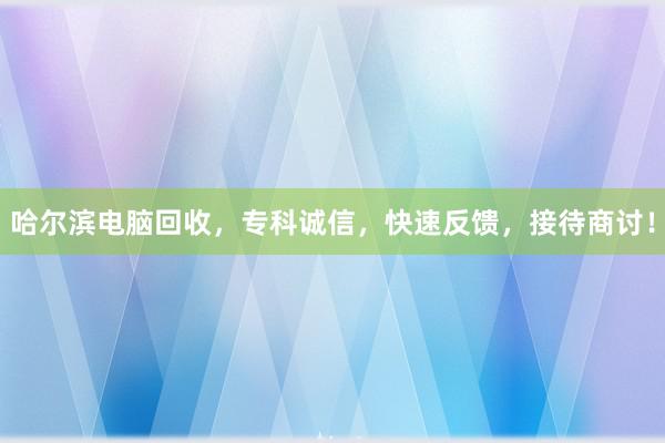 哈尔滨电脑回收，专科诚信，快速反馈，接待商讨！